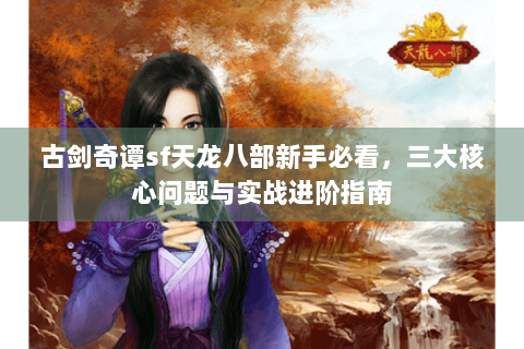 古剑奇谭sf天龙八部新手必看,三大核心问题与实战进阶指南 古剑奇谭sf天龙八部新手必看,三大核心问题与实战进阶指南