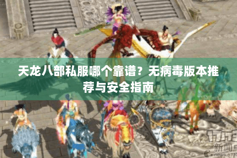 天龙八部私服哪个靠谱？无病毒版本推荐与安全指南