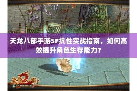 天龙八部手游SF抗性实战指南,如何高效提升角色生存能力? 天龙八部手游SF抗性实战指南,如何高效提升角色生存能力?