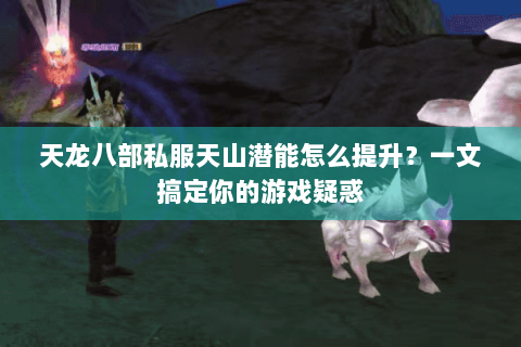 天龙八部私服天山潜能怎么提升?一文搞定你的游戏疑惑 天龙八部私服天山潜能怎么提升?一文搞定你的游戏疑惑