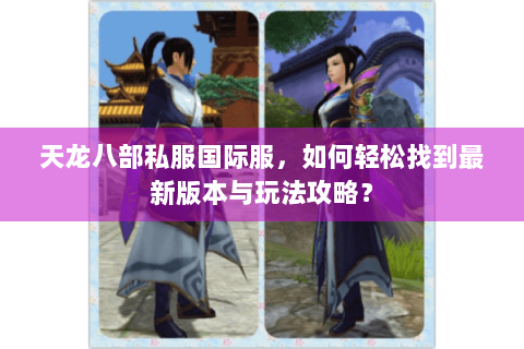 天龙八部私服国际服，如何轻松找到最新版本与玩法攻略？