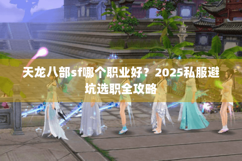 天龙八部sf哪个职业好?2025私服避坑选职全攻略 天龙八部sf哪个职业好?2025私服避坑选职全攻略
