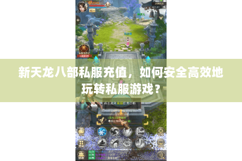 新天龙八部私服充值,如何安全高效地玩转私服游戏? 新天龙八部私服充值,如何安全高效地玩转私服游戏?
