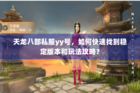 天龙八部私服yy号,如何快速找到稳定版本和玩法攻略? 天龙八部私服yy号,如何快速找到稳定版本和玩法攻略?