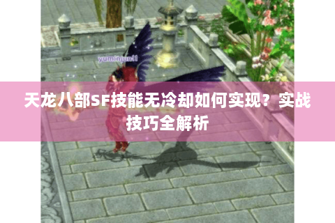 天龙八部SF技能无冷却如何实现?实战技巧全解析 天龙八部SF技能无冷却如何实现?实战技巧全解析