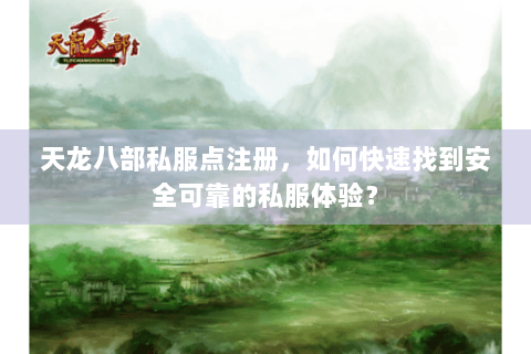 天龙八部私服点注册，如何快速找到安全可靠的私服体验？