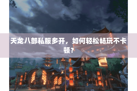 天龙八部私服多开，如何轻松畅玩不卡顿？