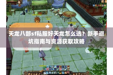 天龙八部sf私服好天龙怎么选？新手避坑指南与资源获取攻略