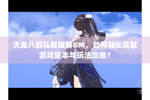 天龙八部私服破解GM,如何轻松获取游戏版本与玩法攻略? 天龙八部私服破解GM,如何轻松获取游戏版本与玩法攻略?
