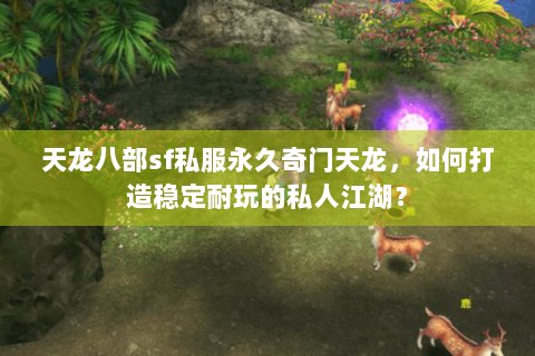 天龙八部sf私服永久奇门天龙,如何打造稳定耐玩的私人江湖? 天龙八部sf私服永久奇门天龙,如何打造稳定耐玩的私人江湖?