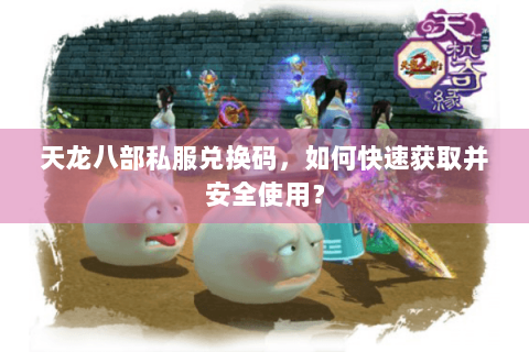 天龙八部私服兑换码，如何快速获取并安全使用？