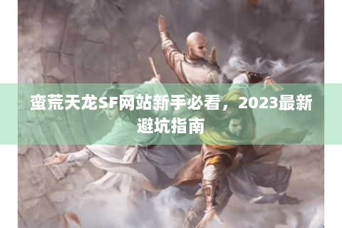 蛮荒天龙SF网站新手必看,2023最新避坑指南 蛮荒天龙SF网站新手必看,2023最新避坑指南