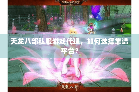 天龙八部私服游戏代理，如何选择靠谱平台？