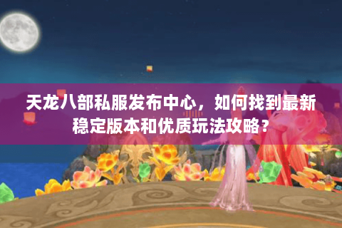 天龙八部私服发布中心,如何找到最新稳定版本和优质玩法攻略? 天龙八部私服发布中心,如何找到最新稳定版本和优质玩法攻略?