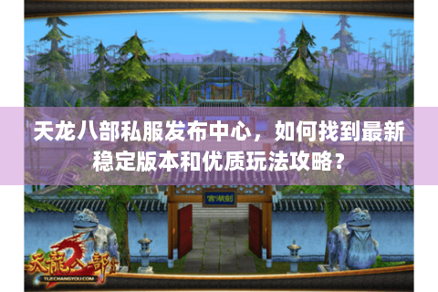 天龙八部私服发布中心,如何找到最新稳定版本和优质玩法攻略? 天龙八部私服发布中心,如何找到最新稳定版本和优质玩法攻略?