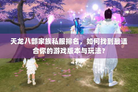 天龙八部家族私服排名，如何找到最适合你的游戏版本与玩法？