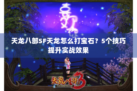 天龙八部SF天龙怎么打宝石?5个技巧提升实战效果 天龙八部SF天龙怎么打宝石?5个技巧提升实战效果