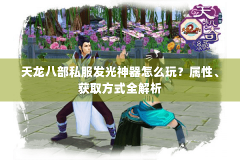 天龙八部私服发光神器怎么玩？属性、获取方式全解析