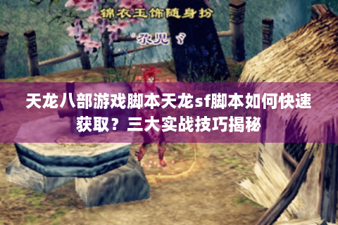 天龙八部游戏脚本天龙sf脚本如何快速获取？三大实战技巧揭秘
