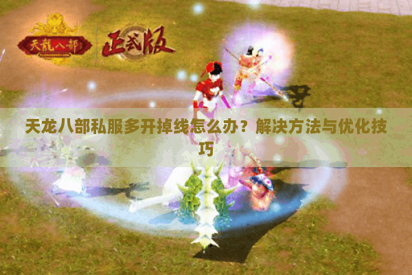 天龙八部私服多开掉线怎么办？解决方法与优化技巧