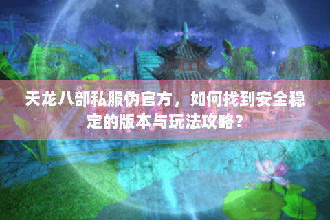 天龙八部私服伪官方，如何找到安全稳定的版本与玩法攻略？