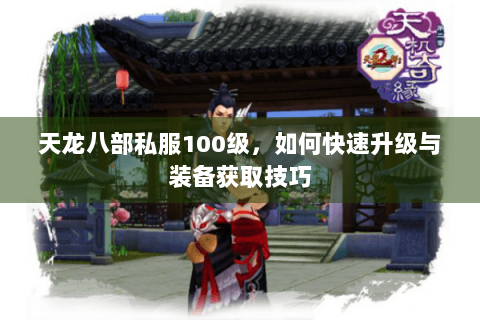 天龙八部私服100级，如何快速升级与装备获取技巧