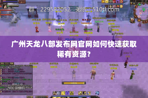 广州天龙八部发布网官网如何快速获取稀有资源? 广州天龙八部发布网官网如何快速获取稀有资源?