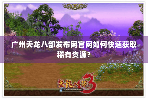 广州天龙八部发布网官网如何快速获取稀有资源? 广州天龙八部发布网官网如何快速获取稀有资源?