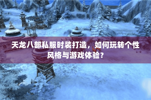 天龙八部私服时装打造，如何玩转个性风格与游戏体验？