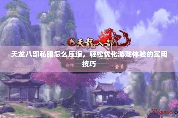 天龙八部私服怎么压缩,轻松优化游戏体验的实用技巧 天龙八部私服怎么压缩,轻松优化游戏体验的实用技巧