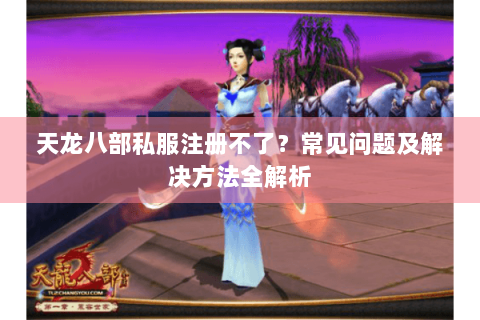 天龙八部私服注册不了?常见问题及解决方法全解析 天龙八部私服注册不了?常见问题及解决方法全解析