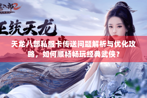 天龙八部私服卡传送问题解析与优化攻略，如何顺畅畅玩经典武侠？