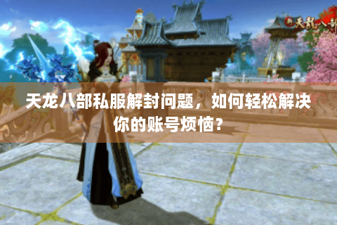 天龙八部私服解封问题，如何轻松解决你的账号烦恼？