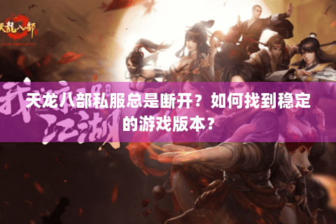 天龙八部私服总是断开？如何找到稳定的游戏版本？