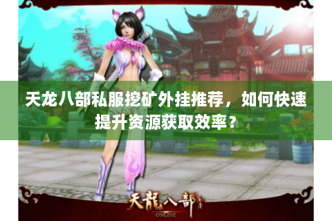 天龙八部私服挖矿外挂推荐，如何快速提升资源获取效率？