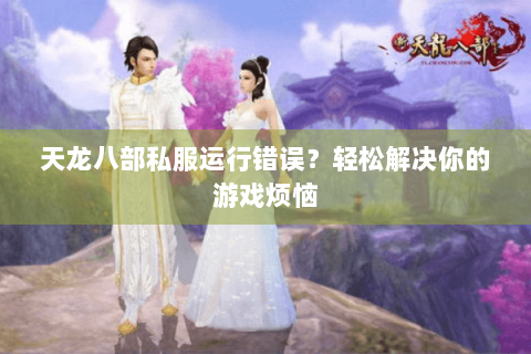 天龙八部私服运行错误？轻松解决你的游戏烦恼