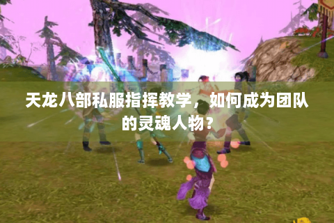 天龙八部私服指挥教学，如何成为团队的灵魂人物？