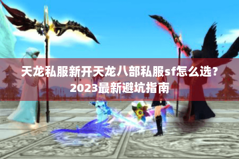 天龙私服新开天龙八部私服sf怎么选?2023最新避坑指南 天龙私服新开天龙八部私服sf怎么选?2023最新避坑指南