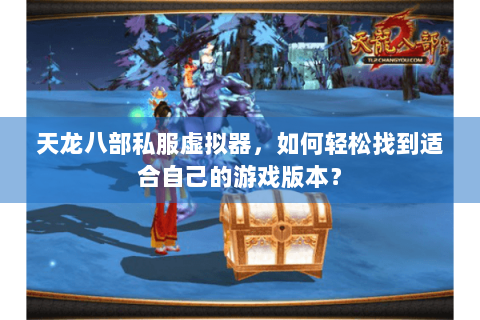 天龙八部私服虚拟器,如何轻松找到适合自己的游戏版本? 天龙八部私服虚拟器,如何轻松找到适合自己的游戏版本?
