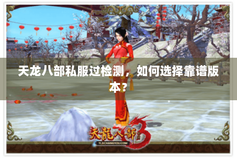 天龙八部私服过检测,如何选择靠谱版本? 天龙八部私服过检测,如何选择靠谱版本?