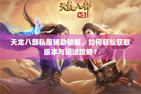 天龙八部私服辅助破解,如何轻松获取版本与玩法攻略? 天龙八部私服辅助破解,如何轻松获取版本与玩法攻略?