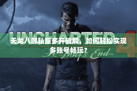 天龙八部私服多开破解,如何轻松实现多账号畅玩? 天龙八部私服多开破解,如何轻松实现多账号畅玩?