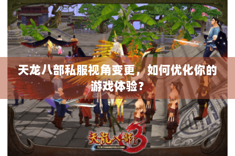 天龙八部私服视角变更，如何优化你的游戏体验？
