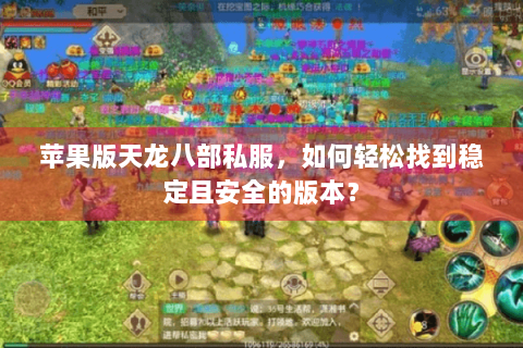 苹果版天龙八部私服，如何轻松找到稳定且安全的版本？