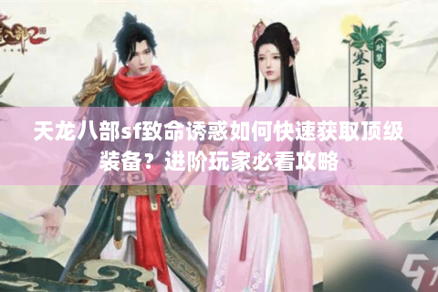 天龙八部sf致命诱惑如何快速获取顶级装备？进阶玩家必看攻略