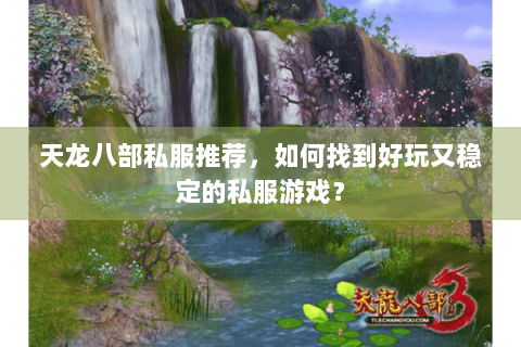 天龙八部私服推荐，如何找到好玩又稳定的私服游戏？