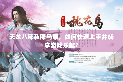 天龙八部私服马服,如何快速上手并畅享游戏乐趣? 天龙八部私服马服,如何快速上手并畅享游戏乐趣?