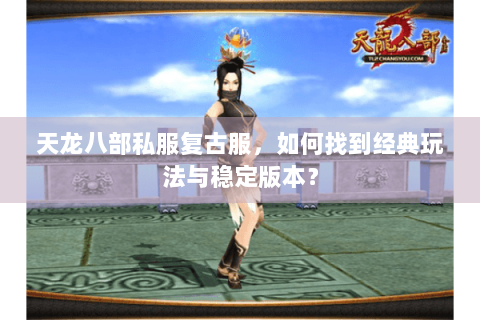 天龙八部私服复古服，如何找到经典玩法与稳定版本？