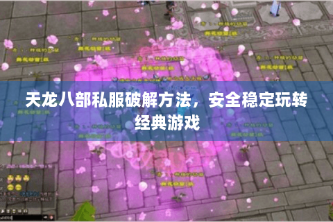 天龙八部私服破解方法，安全稳定玩转经典游戏