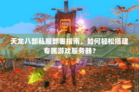 天龙八部私服部署指南，如何轻松搭建专属游戏服务器？